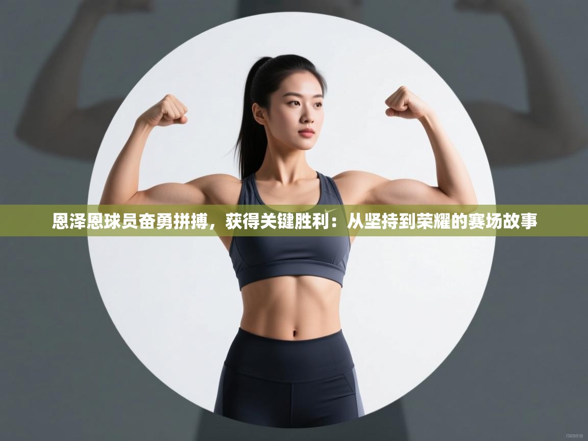 恩泽恩球员奋勇拼搏,获得关键胜利:从坚持到荣耀的赛场故事 第2张