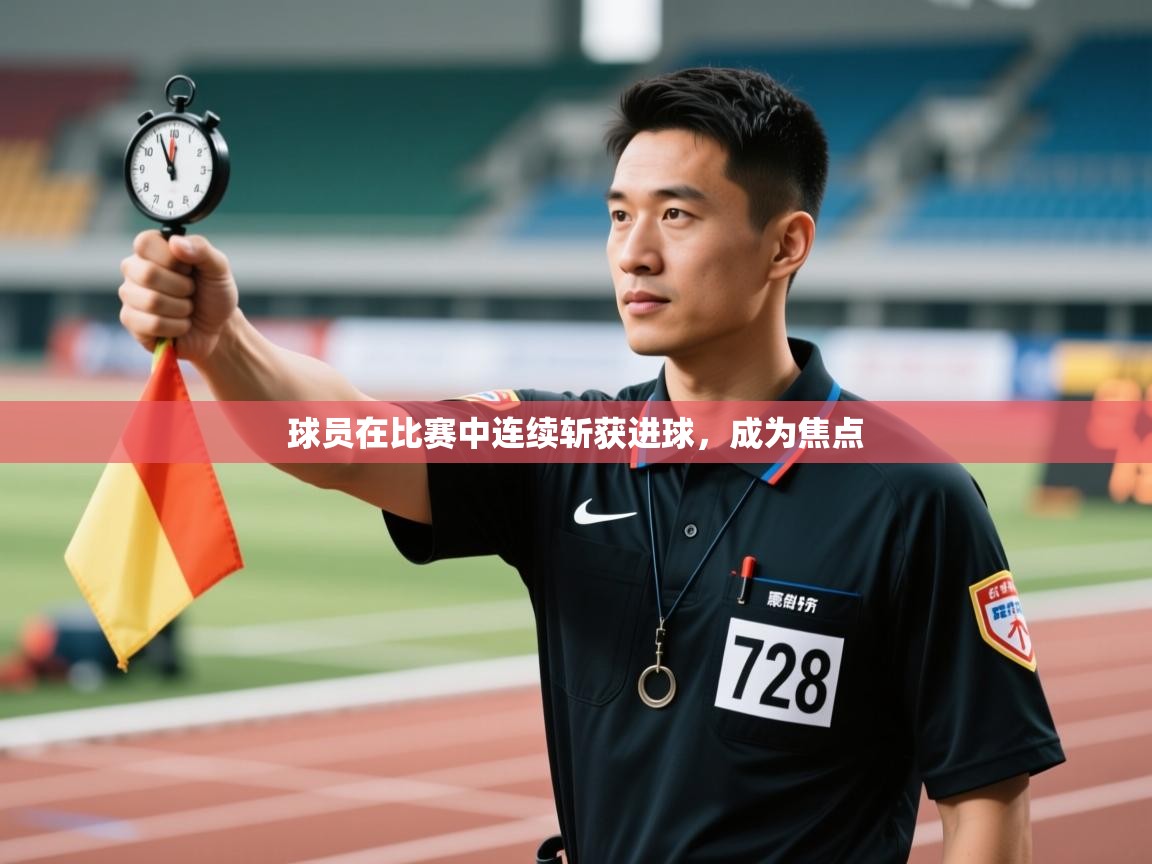 球员在比赛中连续斩获进球,成为焦点 第1张